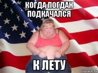 когда погдан подкачался к лету