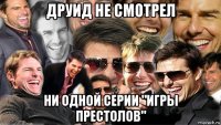 друид не смотрел ни одной серии "игры престолов"