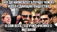 когда написал егэ лучше чем 45 из 50 сдающих общество а сам весь год учил физику с матаном