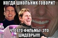 когда школьник говорит что его фильмы- это шидевры!!!