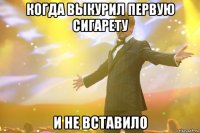 когда выкурил первую сигарету и не вставило