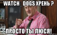 watch_dogs хрень ? просто ты люся!