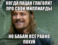 когда пацан глаголит про свои миллиарды но бабам всё равно похуй