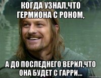 когда узнал,что гермиона с роном, а до последнего верил,что она будет с гарри...