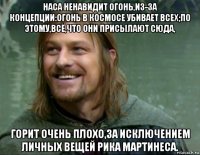 наса ненавидит огонь,из-за концепции:огонь в космосе убивает всех;по этому,всё,что они присылают сюда, горит очень плохо,за исключением личных вещей рика мартинеса.