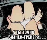  а ты точно бизнес-тренер?