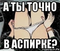 а ты точно в аспирке?