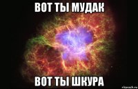 вот ты мудак вот ты шкура