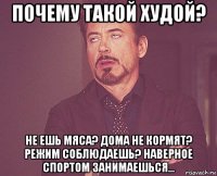 почему такой худой? не ешь мяса? дома не кормят? режим соблюдаешь? наверное спортом занимаешься...