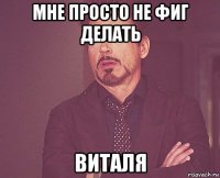 мне просто не фиг делать виталя