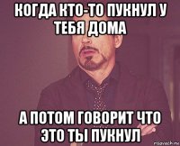 когда кто-то пукнул у тебя дома а потом говорит что это ты пукнул