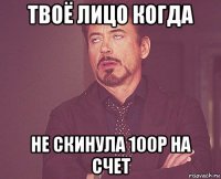 твоё лицо когда не скинула 100р на счет