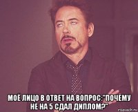  моё лицо в ответ на вопрос:"почему не на 5 сдал диплом?"