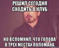 решил сегодня сходить в клуб но вспомнил, что голова в трех местах поломана