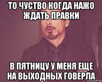 то чуство когда нажо ждать правки в пятницу у меня еще на выходных говерла