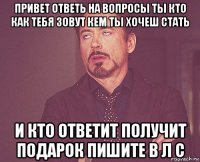 привет ответь на вопросы ты кто как тебя зовут кем ты хочеш стать и кто ответит получит подарок пишите в л с