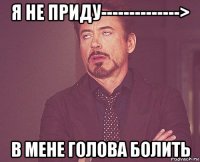 я не приду--------------> в мене голова болить