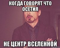 когда говорят что осетия не центр вселенной