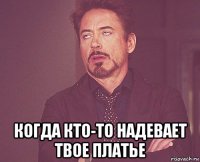  когда кто-то надевает твое платье