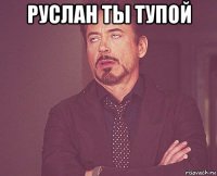 руслан ты тупой 