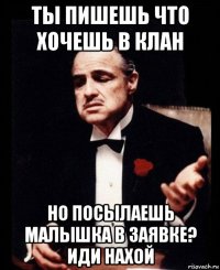 ты пишешь что хочешь в клан но посылаешь малышка в заявке? иди нахой