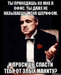 ты приходишь ко мне в офис. ты даже не называешь меня шерифом. и просишь спасти тебя от злых маниту?