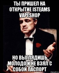 ты пришел на открытие isteams vapeshop но выглядишь молодо и не взял с собой паспорт