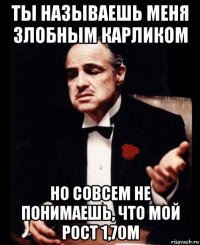 ты называешь меня злобным карликом но совсем не понимаешь, что мой рост 1,70м