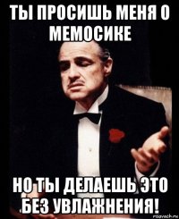 ты просишь меня о мемосике но ты делаешь это без увлажнения!