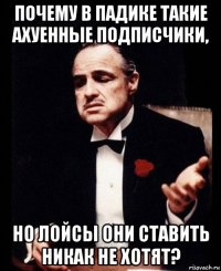 почему в падике такие ахуенные подписчики, но лойсы они ставить никак не хотят?