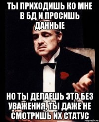 ты приходишь ко мне в бд и просишь данные но ты делаешь это без уважения, ты даже не смотришь их статус