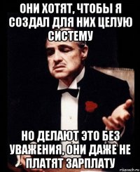 они хотят, чтобы я создал для них целую систему но делают это без уважения, они даже не платят зарплату