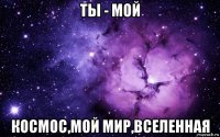 ты - мой космос,мой мир,вселенная