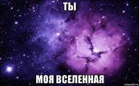 ты моя вселенная