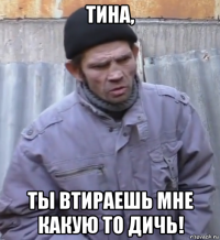 тина, ты втираешь мне какую то дичь!