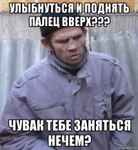 улыбнуться и поднять палец вверх??? чувак тебе заняться нечем?