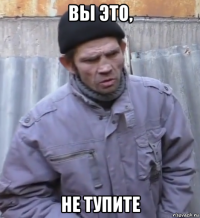 вы это, не тупите