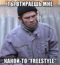 ты втираешь мне какой-то "freestyle"