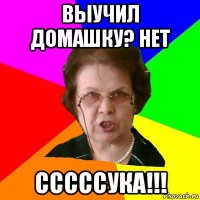 выучил домашку? нет сссссука!!!