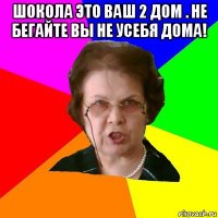 шокола это ваш 2 дом . не бегайте вы не усебя дома! 