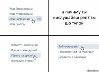 а пачиму ты нислушайеш рэп? ты шо тупой