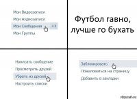 Футбол гавно, лучше го бухать