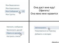 Она даст мне еду!
Офигеть!
Она явно мне нравится