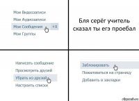 Бля серёг учитель сказал ты егэ проебал