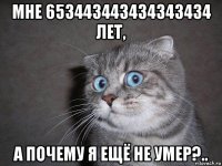 мне 653443443434343434 лет, а почему я ещё не умер?..