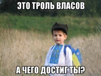 это троль власов а чего достиг ты?