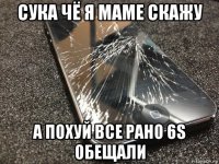 сука чё я маме скажу а похуй все рано 6s обещали