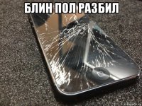 блин пол разбил 