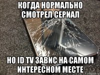 когда нормально смотрел сериал но id tv завис на самом интересном месте