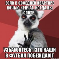 если в соседней квартире ночью кричат, когда вы спите... узбагойтесь - это наши в футбол побеждают